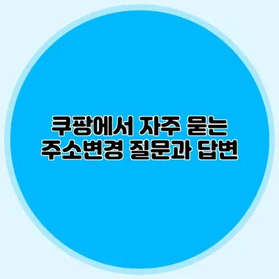 쿠팡에서 자주 묻는 주소변경 질문과 답변