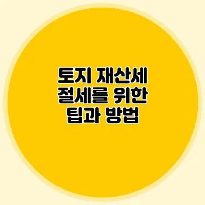 토지 재산세 절세를 위한 팁과 방법