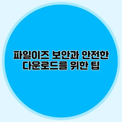 파일이즈 보안과 안전한 다운로드를 위한 팁