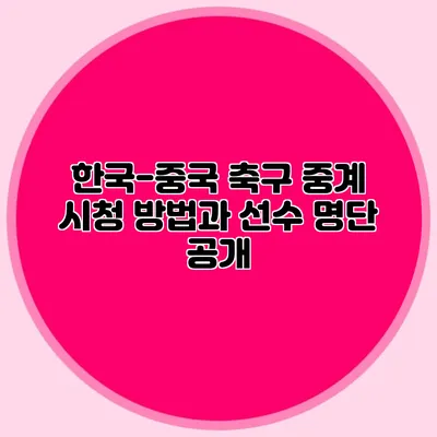 한국-중국 축구 중계 시청 방법과 선수 명단 공개