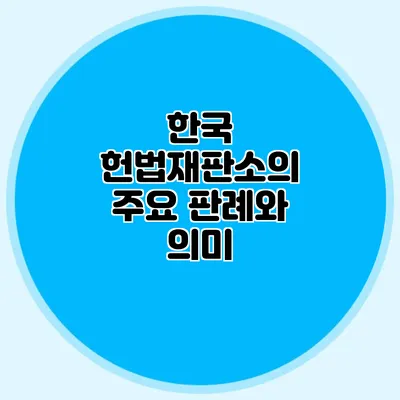 한국 헌법재판소의 주요 판례와 의미