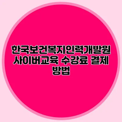 한국보건복지인력개발원 사이버교육 수강료 결제 방법