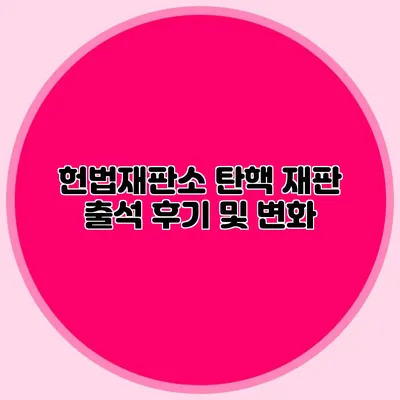 헌법재판소 탄핵 재판 출석 후기 및 변화