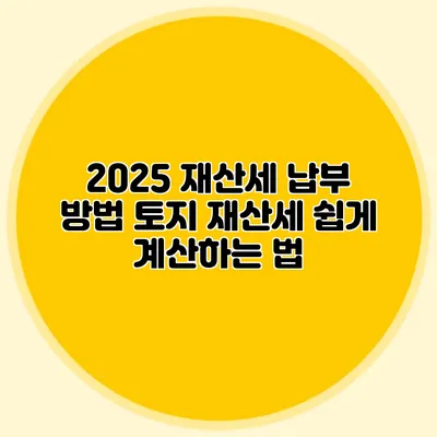 2025 재산세 납부 방법 토지 재산세 쉽게 계산하는 법
