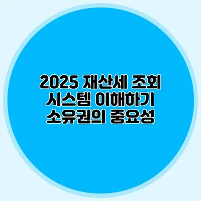 2025 재산세 조회 시스템 이해하기 소유권의 중요성