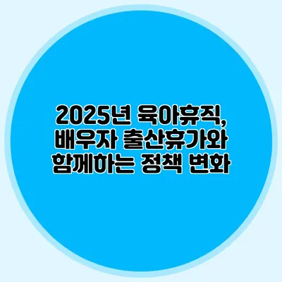 2025년 육아휴직, 배우자 출산휴가와 함께하는 정책 변화