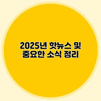 2025년 핫뉴스 및 중요한 소식 정리