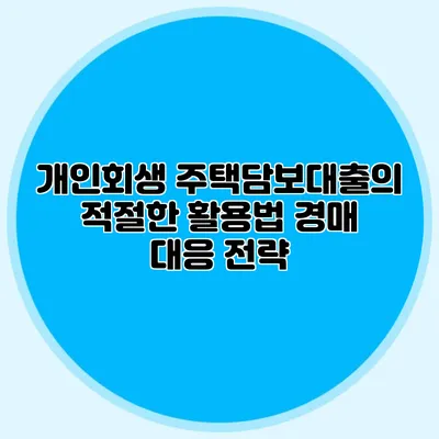 개인회생 주택담보대출의 적절한 활용법 경매 대응 전략