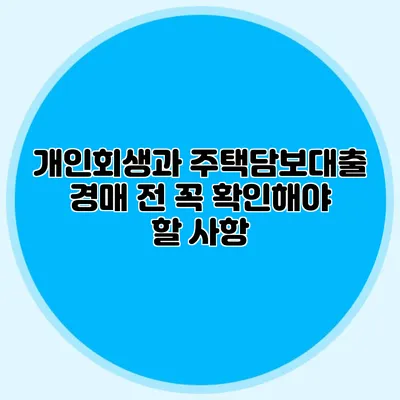 개인회생과 주택담보대출 경매 전 꼭 확인해야 할 사항