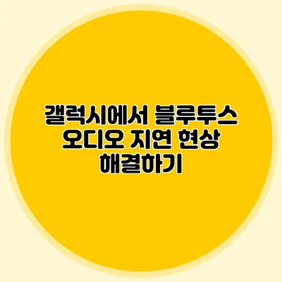 갤럭시에서 블루투스 오디오 지연 현상 해결하기
