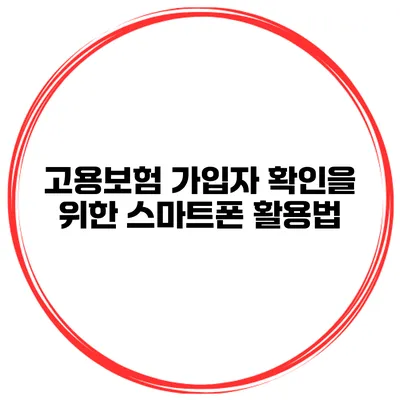 고용보험 가입자 확인을 위한 스마트폰 활용법