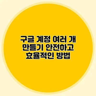 구글 계정 여러 개 만들기 안전하고 효율적인 방법