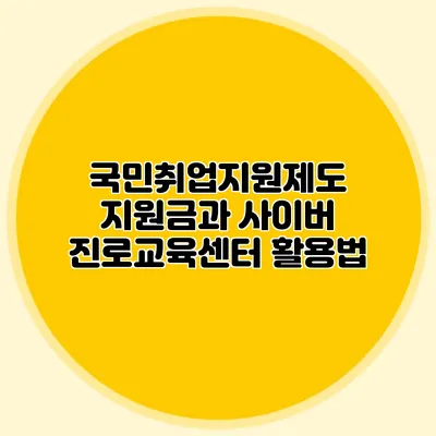 국민취업지원제도 지원금과 사이버 진로교육센터 활용법