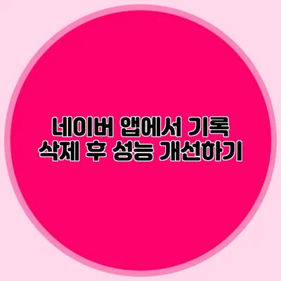 네이버 앱에서 기록 삭제 후 성능 개선하기