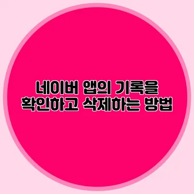 네이버 앱의 기록을 확인하고 삭제하는 방법
