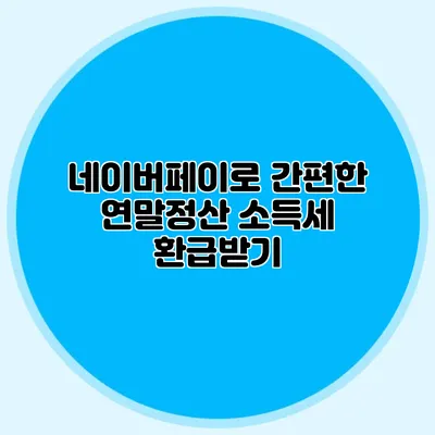 네이버페이로 간편한 연말정산 소득세 환급받기