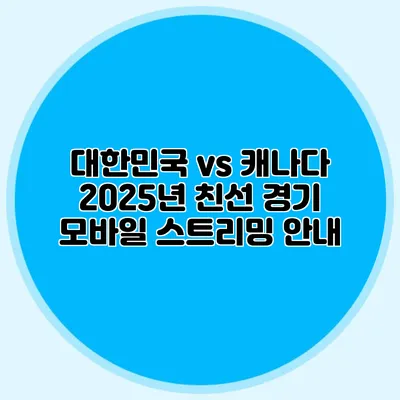 대한민국 vs 캐나다 2025년 친선 경기 모바일 스트리밍 안내
