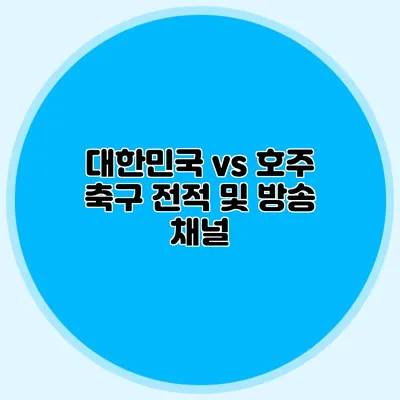 대한민국 vs 호주 축구 전적 및 방송 채널