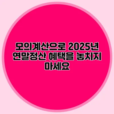 모의계산으로 2025년 연말정산 혜택을 놓치지 마세요