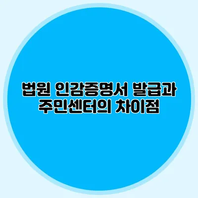법원 인감증명서 발급과 주민센터의 차이점