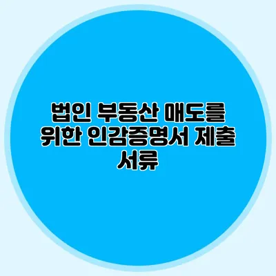 법인 부동산 매도를 위한 인감증명서 제출 서류