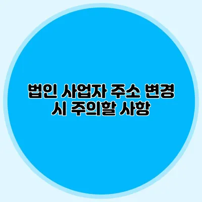 법인 사업자 주소 변경 시 주의할 사항