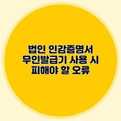 법인 인감증명서 무인발급기 사용 시 피해야 할 오류