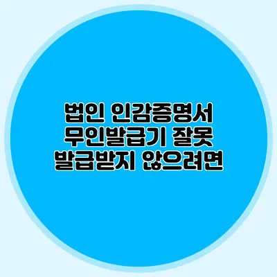 법인 인감증명서 무인발급기 잘못 발급받지 않으려면?