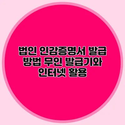 법인 인감증명서 발급 방법 무인 발급기와 인터넷 활용