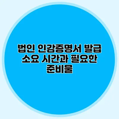 법인 인감증명서 발급 소요 시간과 필요한 준비물
