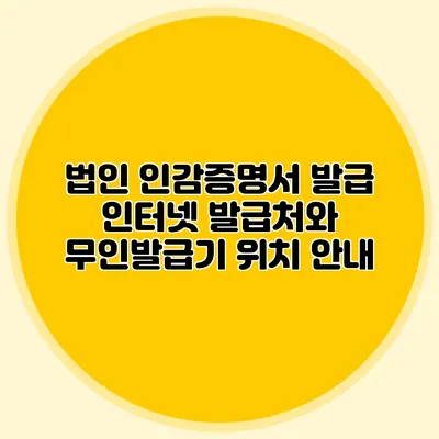 법인 인감증명서 발급 인터넷 발급처와 무인발급기 위치 안내