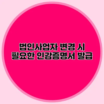 법인사업자 변경 시 필요한 인감증명서 발급