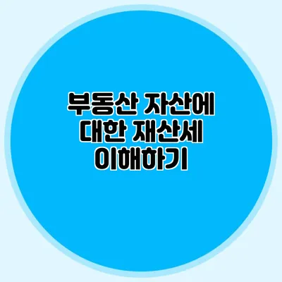 부동산 자산에 대한 재산세 이해하기