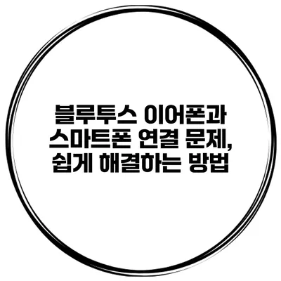 블루투스 이어폰과 스마트폰 연결 문제, 쉽게 해결하는 방법