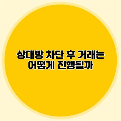 상대방 차단 후 거래는 어떻게 진행될까?