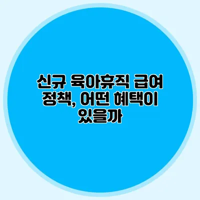 신규 육아휴직 급여 정책, 어떤 혜택이 있을까?
