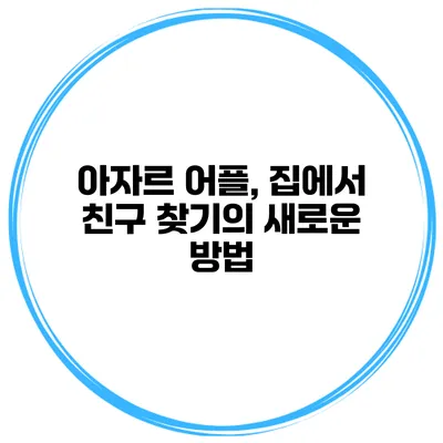 아자르 어플, 집에서 친구 찾기의 새로운 방법