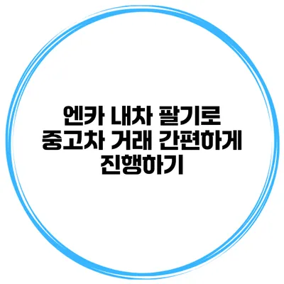 엔카 내차 팔기로 중고차 거래 간편하게 진행하기