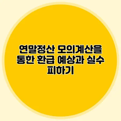 연말정산 모의계산을 통한 환급 예상과 실수 피하기
