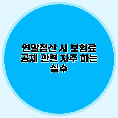 연말정산 시 보험료 공제 관련 자주 하는 실수