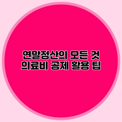 연말정산의 모든 것 의료비 공제 활용 팁