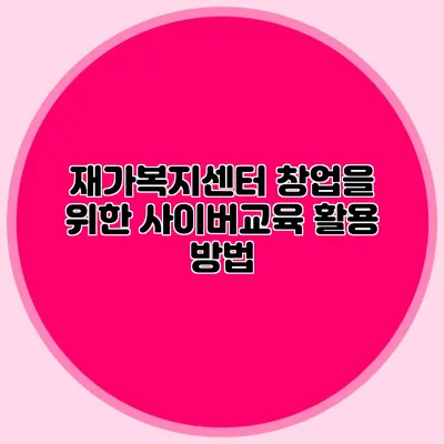 재가복지센터 창업을 위한 사이버교육 활용 방법