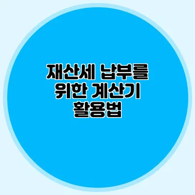 재산세 납부를 위한 계산기 활용법