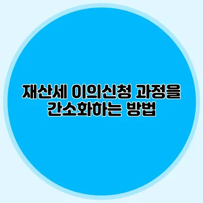 재산세 이의신청 과정을 간소화하는 방법
