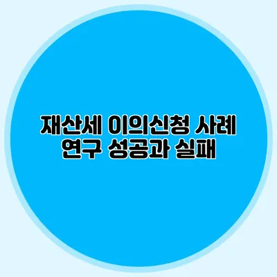 재산세 이의신청 사례 연구 성공과 실패