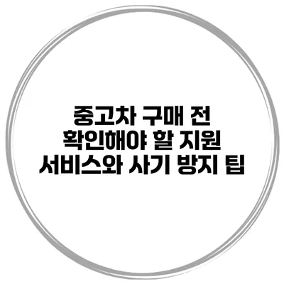 중고차 구매 전 확인해야 할 지원 서비스와 사기 방지 팁