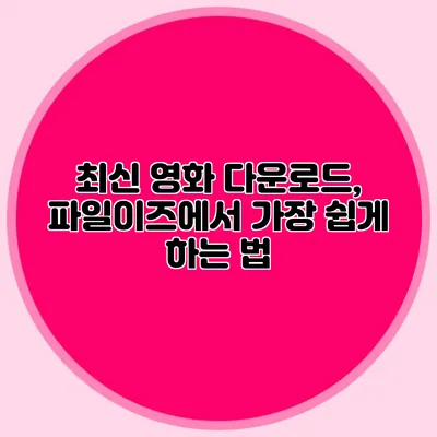 최신 영화 다운로드, 파일이즈에서 가장 쉽게 하는 법