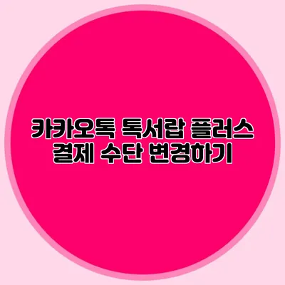 카카오톡 톡서랍 플러스 결제 수단 변경하기