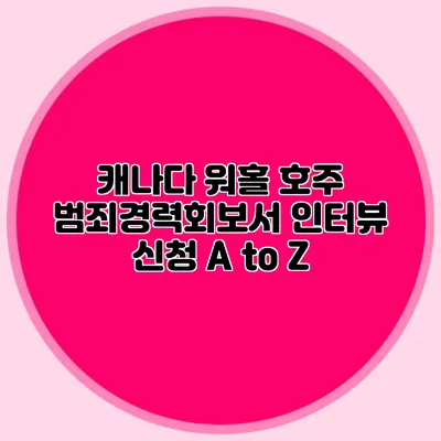 캐나다 워홀 호주 범죄경력회보서 인터뷰 신청 A to Z