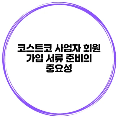 코스트코 사업자 회원 가입 서류 준비의 중요성